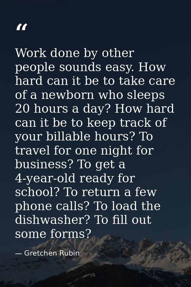 Work done by other people sounds easy. How hard can it be to take care of a newborn who sleeps 20 hours a day? How hard  — Gretchen Rubin