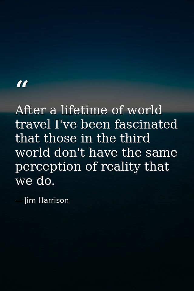 After a lifetime of world travel I've been fascinated that those in the third world don't have the same perception of re — Jim Harrison