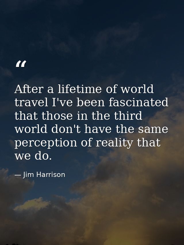 After a lifetime of world travel I've been fascinated that those in the third world don't have the same perception of re — Jim Harrison
