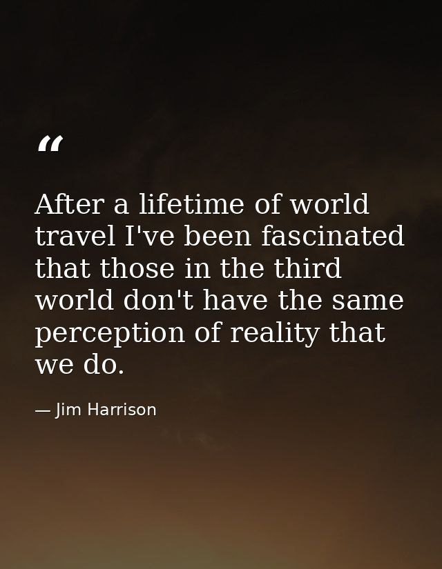 After a lifetime of world travel I've been fascinated that those in the third world don't have the same perception of re — Jim Harrison