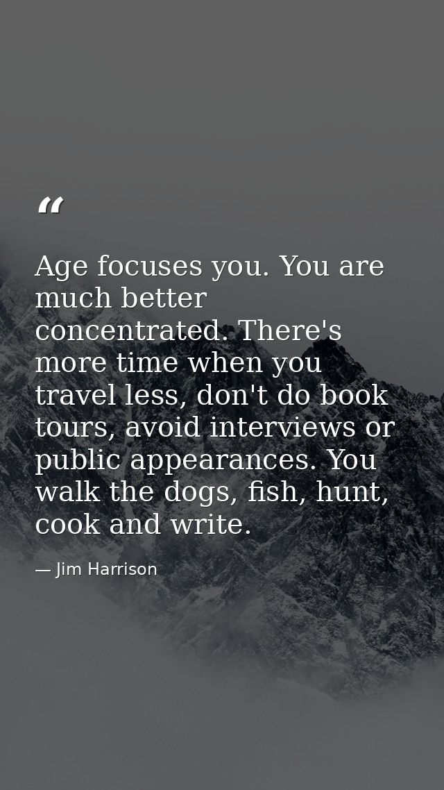 Age focuses you. You are much better concentrated. There's more time when you travel less, don't do book tours, avoid in — Jim Harrison