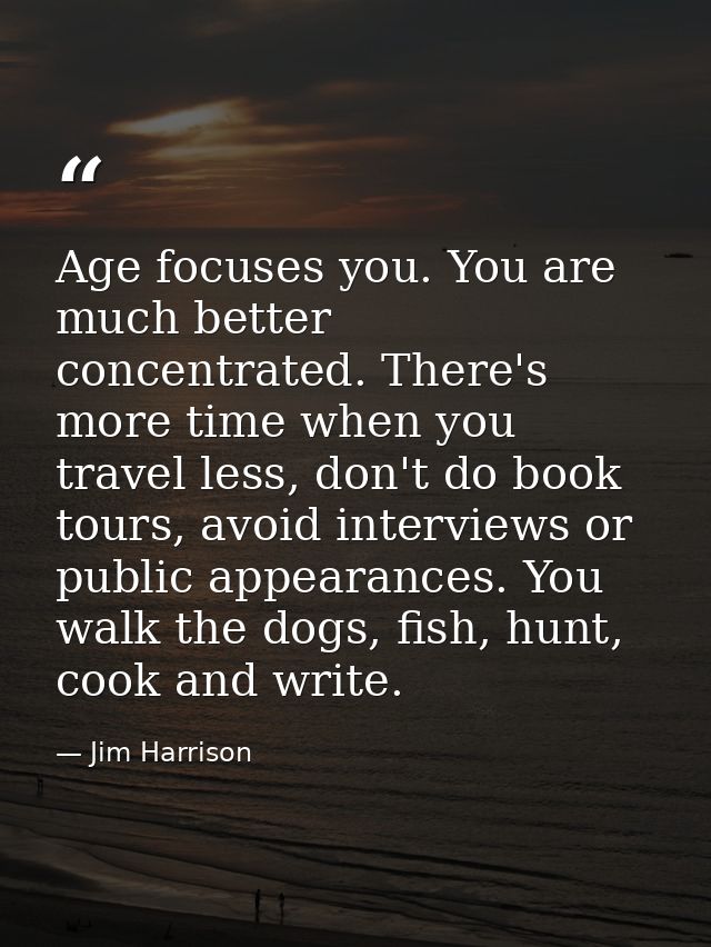 Age focuses you. You are much better concentrated. There's more time when you travel less, don't do book tours, avoid in — Jim Harrison