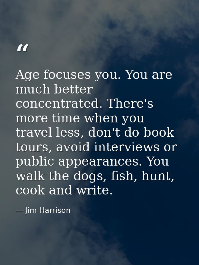 Age focuses you. You are much better concentrated. There's more time when you travel less, don't do book tours, avoid in — Jim Harrison