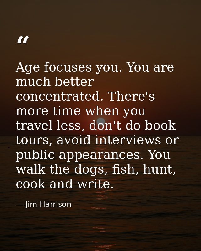 Age focuses you. You are much better concentrated. There's more time when you travel less, don't do book tours, avoid in — Jim Harrison