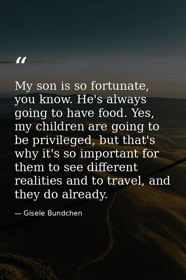My son is so fortunate, you know. He's always going to have food. Yes, my children are going to be privileged, but that' — Gisele Bundchen