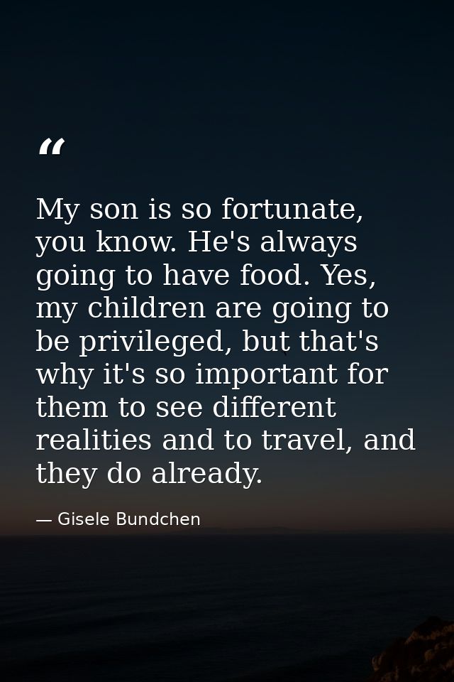 My son is so fortunate, you know. He's always going to have food. Yes, my children are going to be privileged, but that' — Gisele Bundchen