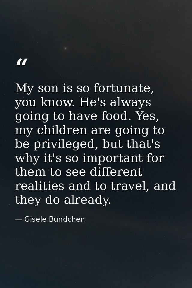 My son is so fortunate, you know. He's always going to have food. Yes, my children are going to be privileged, but that' — Gisele Bundchen