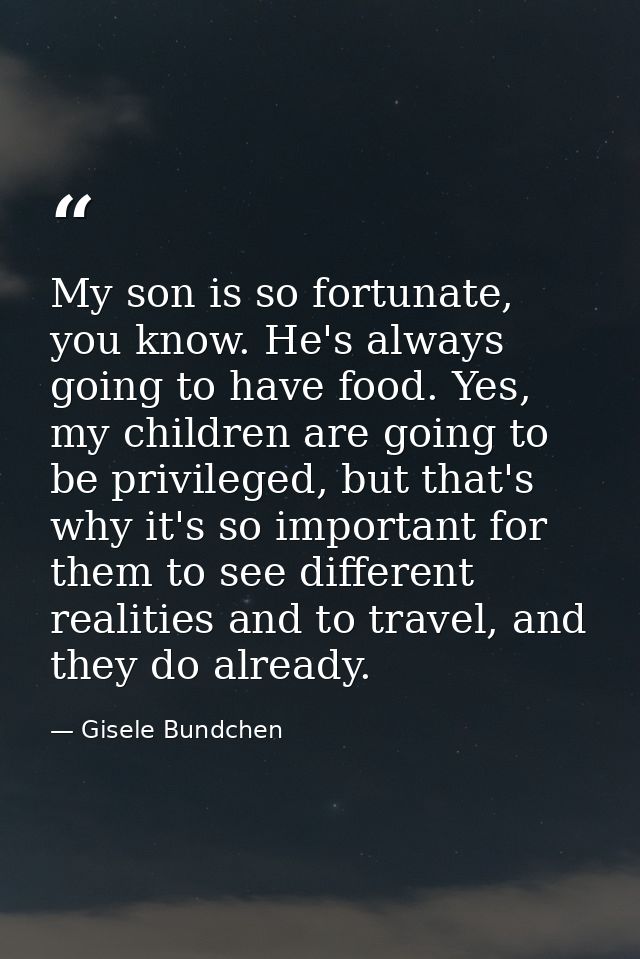 My son is so fortunate, you know. He's always going to have food. Yes, my children are going to be privileged, but that' — Gisele Bundchen