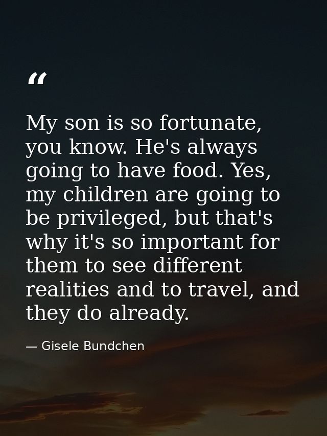 My son is so fortunate, you know. He's always going to have food. Yes, my children are going to be privileged, but that' — Gisele Bundchen