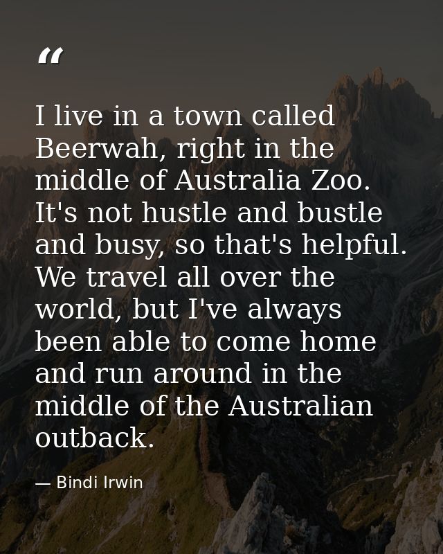 I live in a town called Beerwah, right in the middle of Australia Zoo. It's not hustle and bustle and busy, so that's he — Bindi Irwin