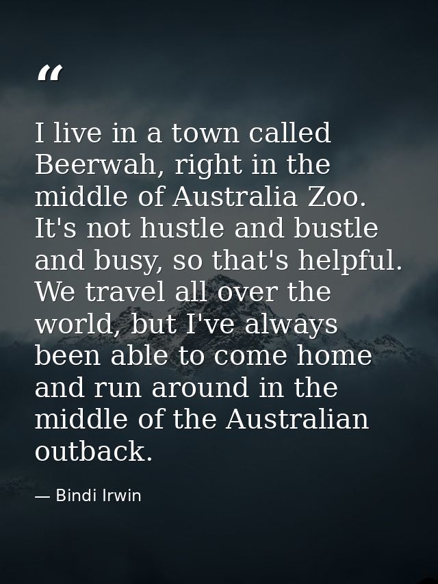 I live in a town called Beerwah, right in the middle of Australia Zoo. It's not hustle and bustle and busy, so that's he — Bindi Irwin