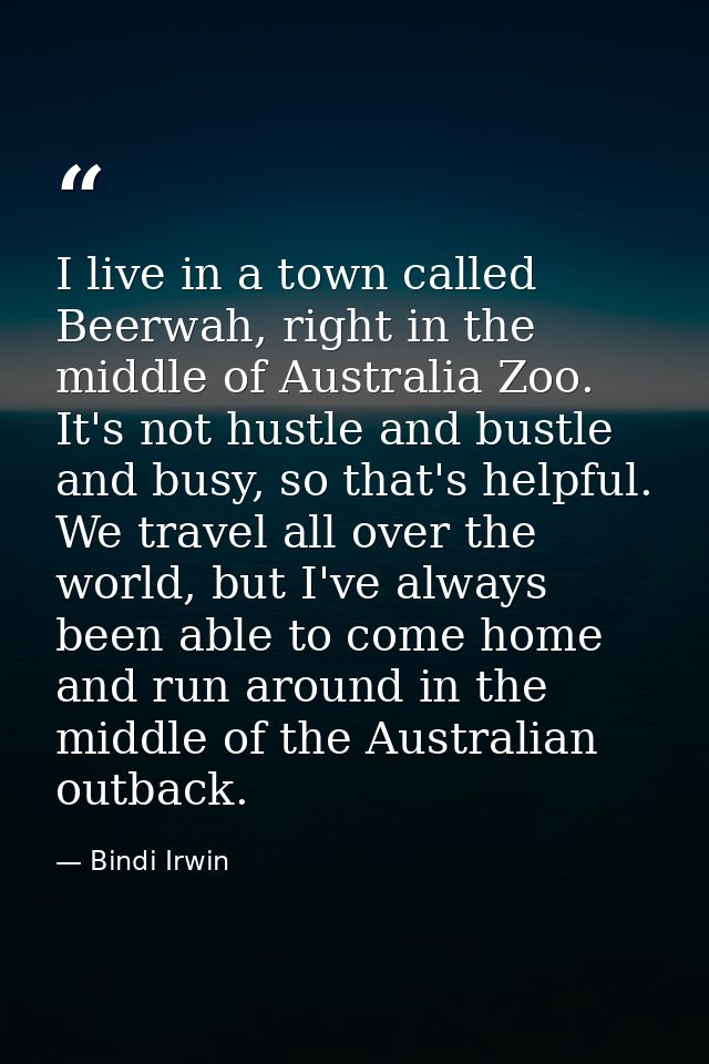 I live in a town called Beerwah, right in the middle of Australia Zoo. It's not hustle and bustle and busy, so that's he — Bindi Irwin
