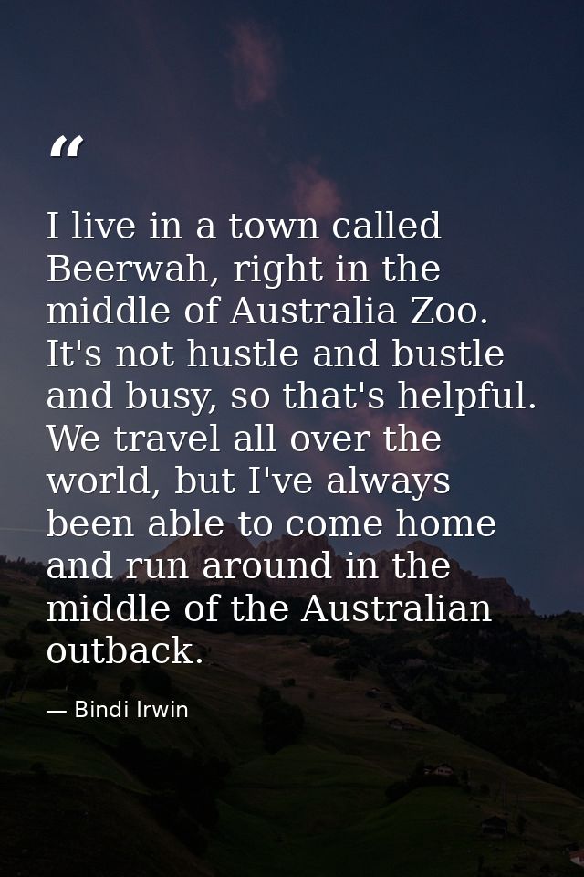 I live in a town called Beerwah, right in the middle of Australia Zoo. It's not hustle and bustle and busy, so that's he — Bindi Irwin