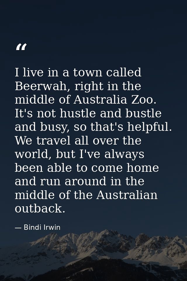 I live in a town called Beerwah, right in the middle of Australia Zoo. It's not hustle and bustle and busy, so that's he — Bindi Irwin