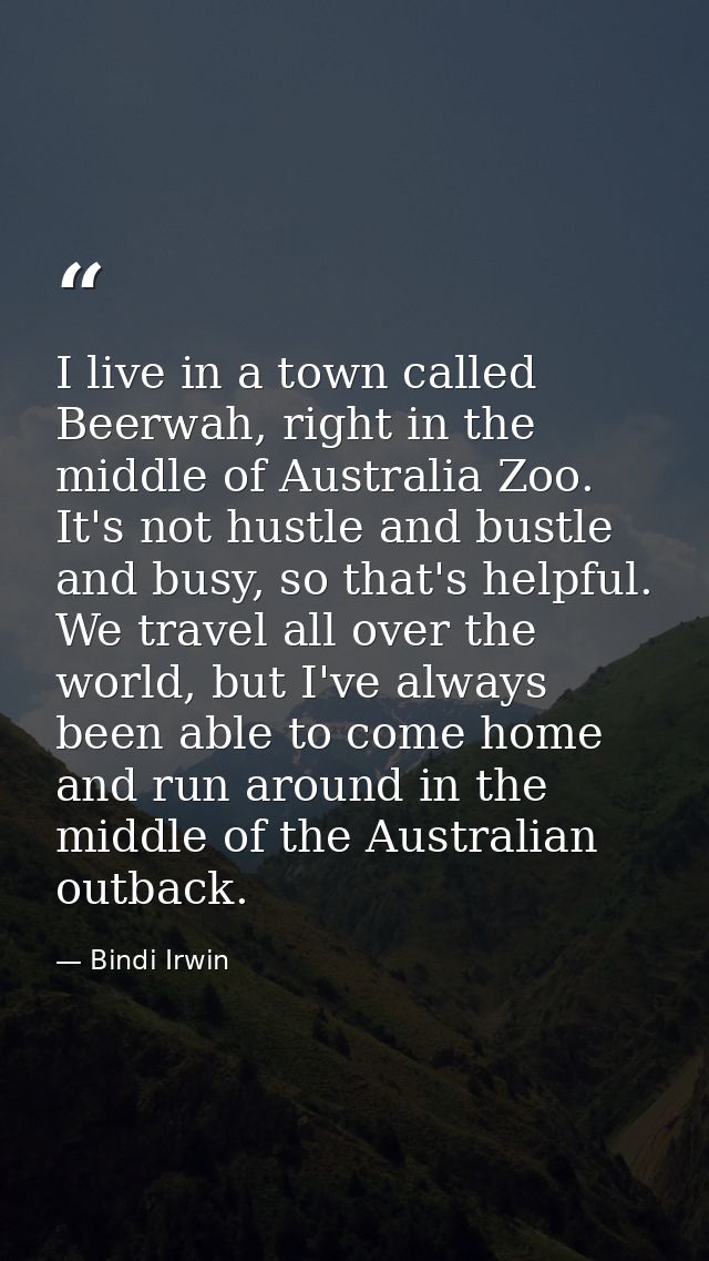 I live in a town called Beerwah, right in the middle of Australia Zoo. It's not hustle and bustle and busy, so that's he — Bindi Irwin