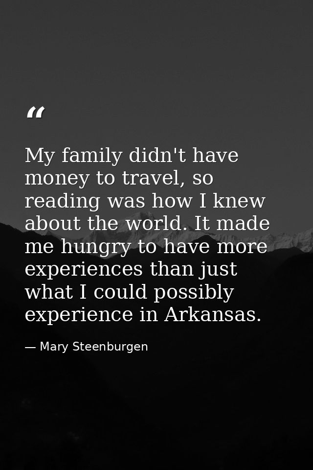 My family didn't have money to travel, so reading was how I knew about the world. It made me hungry to have more experie — Mary Steenburgen