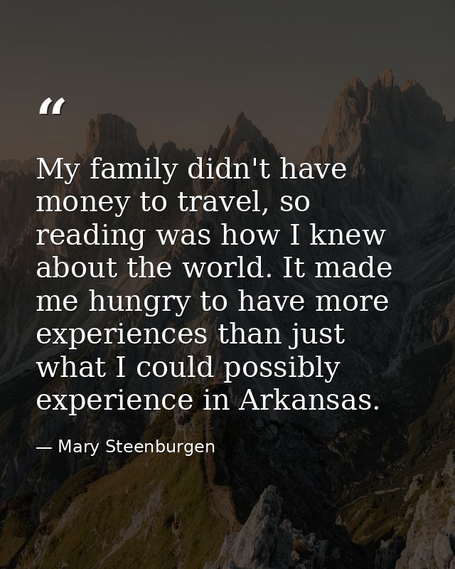 My family didn't have money to travel, so reading was how I knew about the world. It made me hungry to have more experie — Mary Steenburgen
