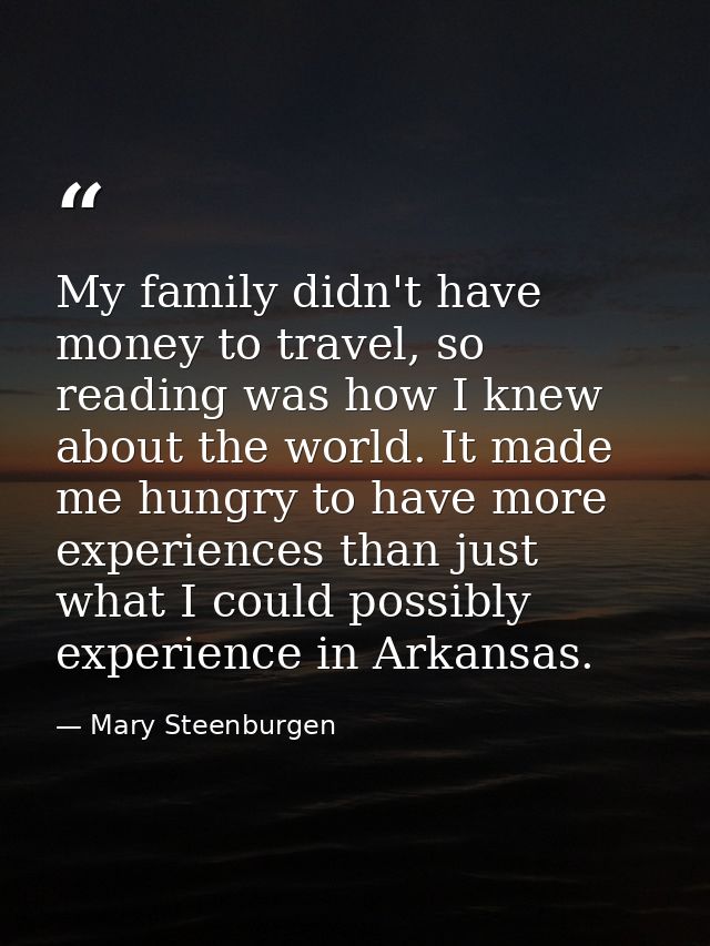 My family didn't have money to travel, so reading was how I knew about the world. It made me hungry to have more experie — Mary Steenburgen