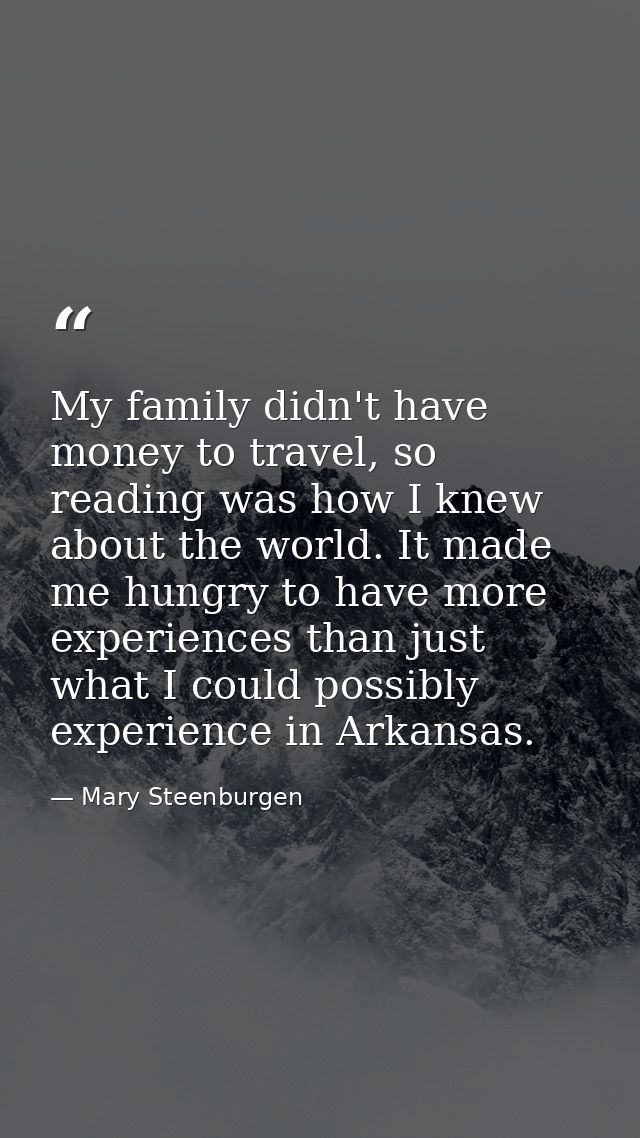 My family didn't have money to travel, so reading was how I knew about the world. It made me hungry to have more experie — Mary Steenburgen