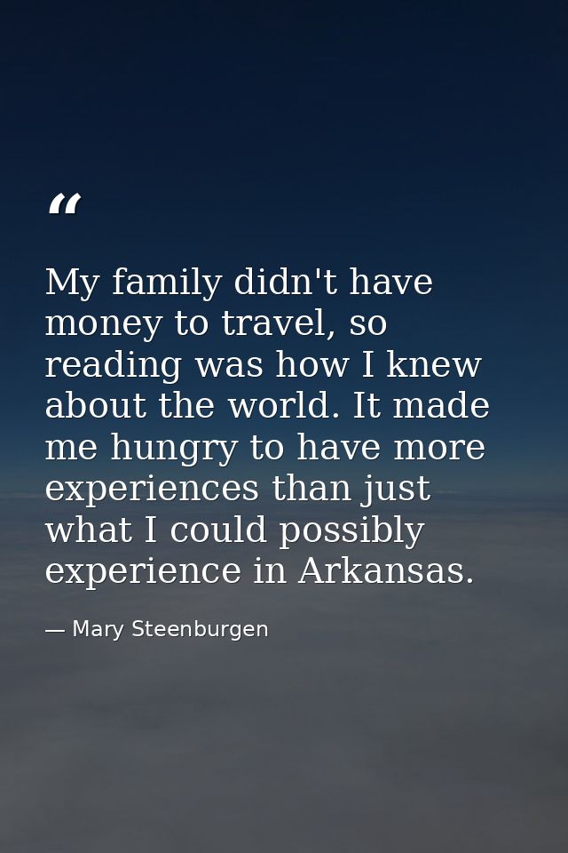 My family didn't have money to travel, so reading was how I knew about the world. It made me hungry to have more experie — Mary Steenburgen