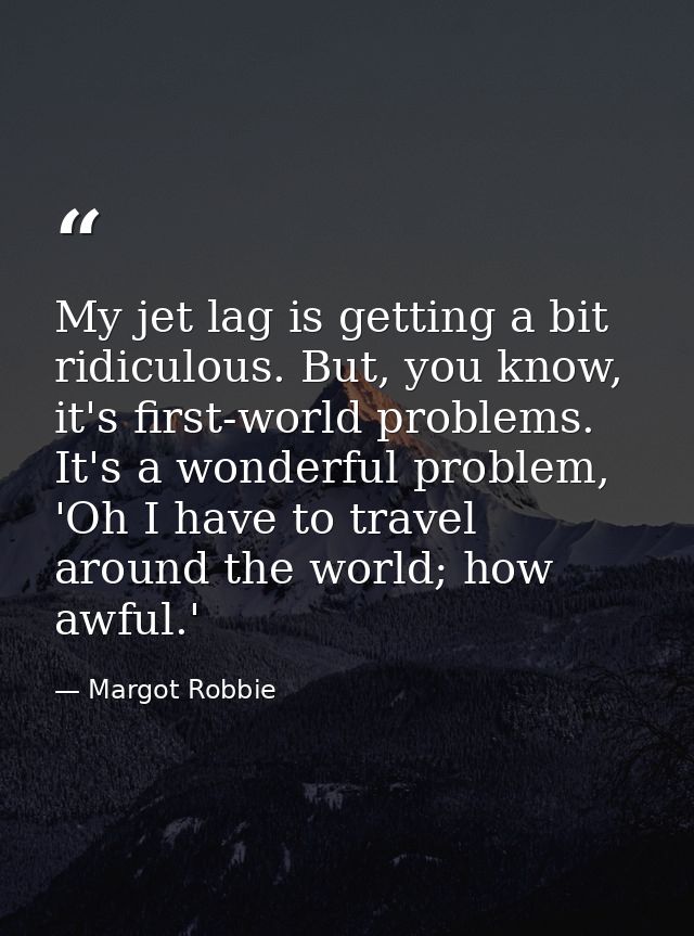 My jet lag is getting a bit ridiculous. But, you know, it's first-world problems. It's a wonderful problem, 'Oh I have t — Margot Robbie
