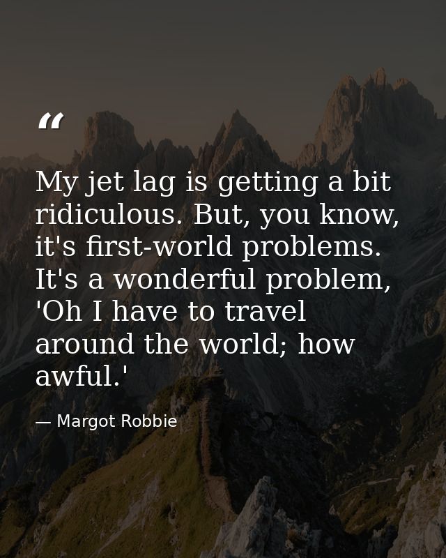 My jet lag is getting a bit ridiculous. But, you know, it's first-world problems. It's a wonderful problem, 'Oh I have t — Margot Robbie