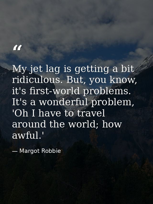 My jet lag is getting a bit ridiculous. But, you know, it's first-world problems. It's a wonderful problem, 'Oh I have t — Margot Robbie