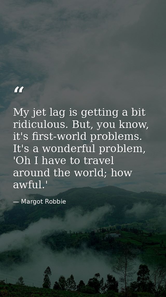My jet lag is getting a bit ridiculous. But, you know, it's first-world problems. It's a wonderful problem, 'Oh I have t — Margot Robbie