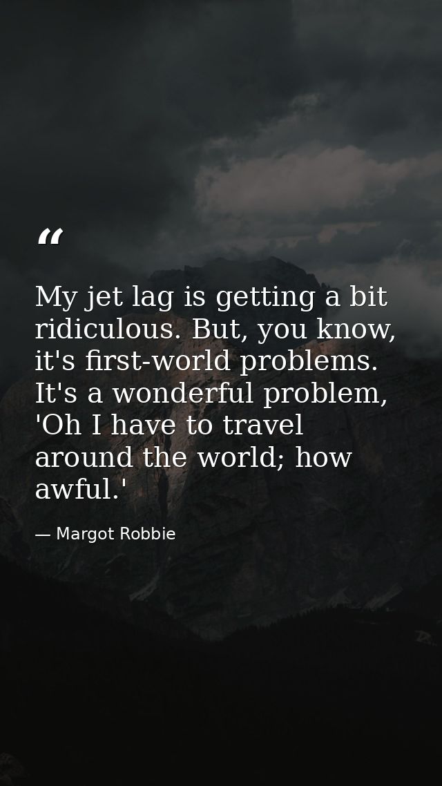 My jet lag is getting a bit ridiculous. But, you know, it's first-world problems. It's a wonderful problem, 'Oh I have t — Margot Robbie