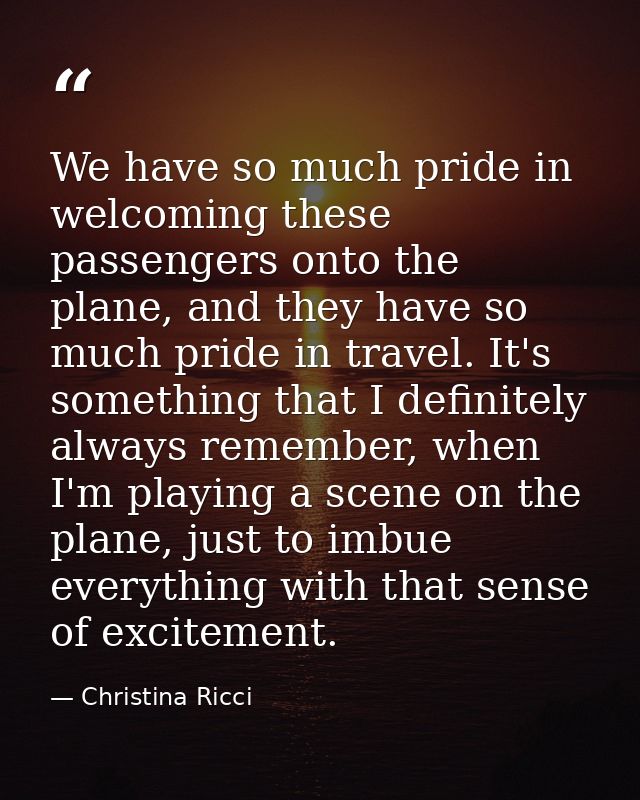 We have so much pride in welcoming these passengers onto the plane, and they have so much pride in travel. It's somethin — Christina Ricci