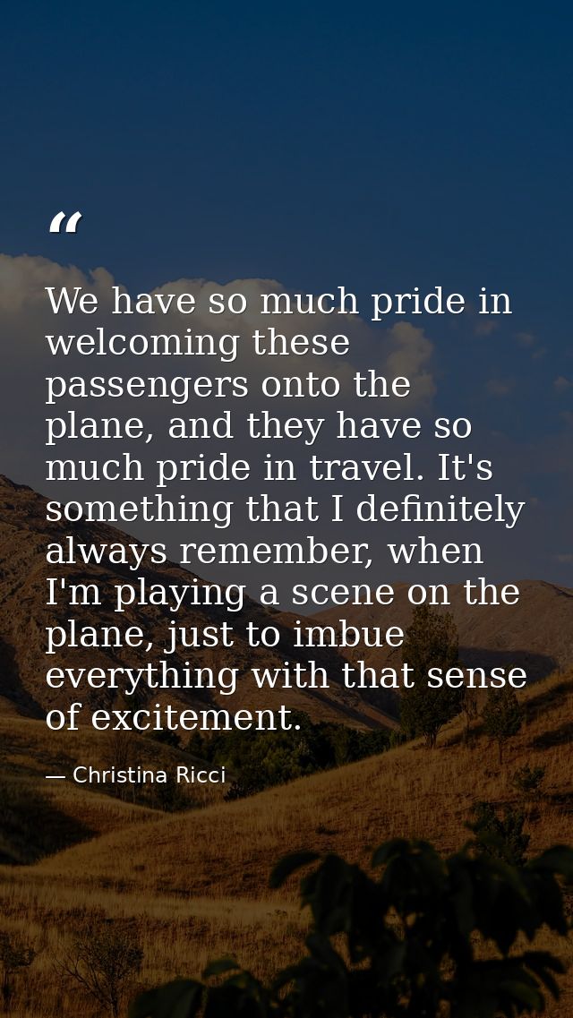 We have so much pride in welcoming these passengers onto the plane, and they have so much pride in travel. It's somethin — Christina Ricci