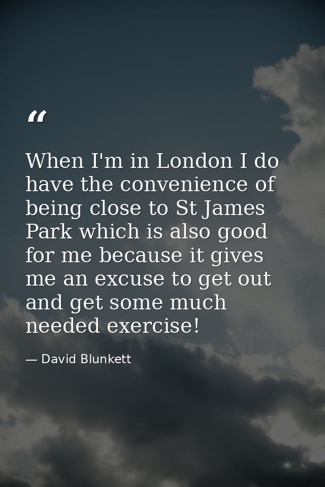 When I'm in London I do have the convenience of being close to St James Park which is also good for me because it gives  — David Blunkett