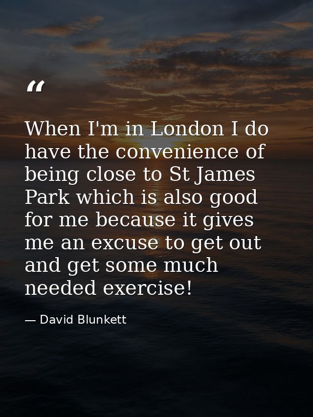 When I'm in London I do have the convenience of being close to St James Park which is also good for me because it gives  — David Blunkett