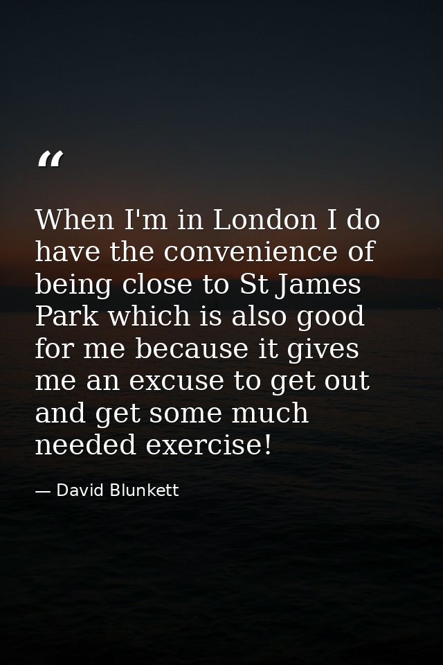 When I'm in London I do have the convenience of being close to St James Park which is also good for me because it gives  — David Blunkett