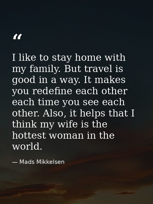 I like to stay home with my family. But travel is good in a way. It makes you redefine each other each time you see each — Mads Mikkelsen