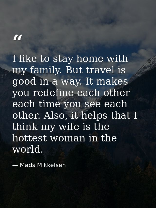 I like to stay home with my family. But travel is good in a way. It makes you redefine each other each time you see each — Mads Mikkelsen
