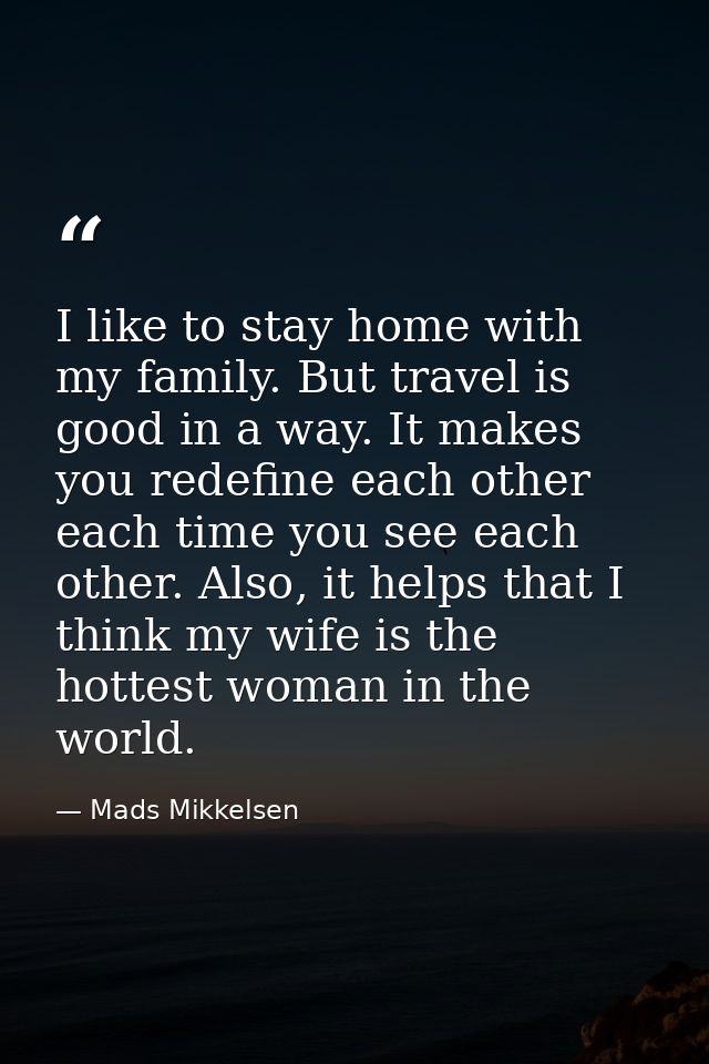 I like to stay home with my family. But travel is good in a way. It makes you redefine each other each time you see each — Mads Mikkelsen