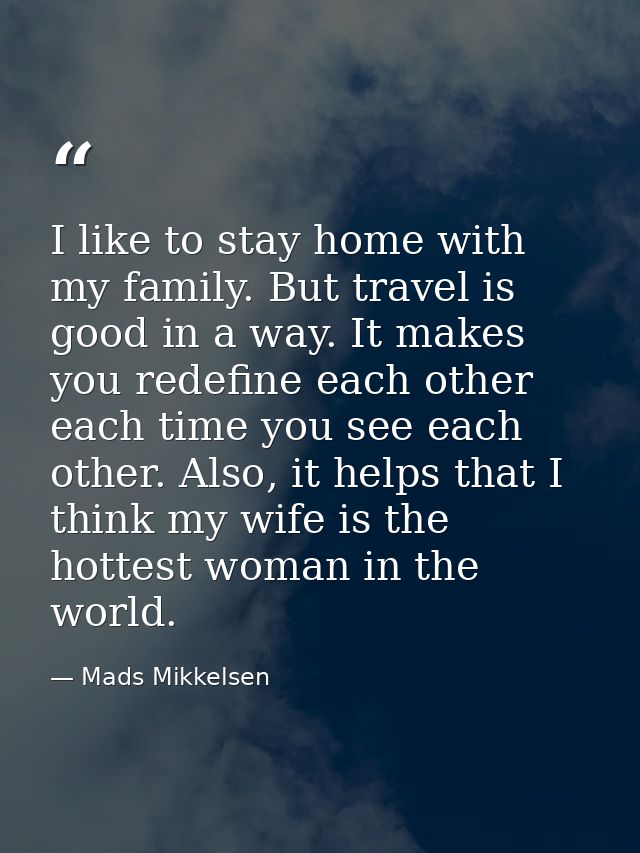 I like to stay home with my family. But travel is good in a way. It makes you redefine each other each time you see each — Mads Mikkelsen