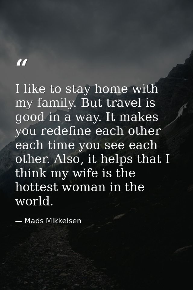 I like to stay home with my family. But travel is good in a way. It makes you redefine each other each time you see each — Mads Mikkelsen