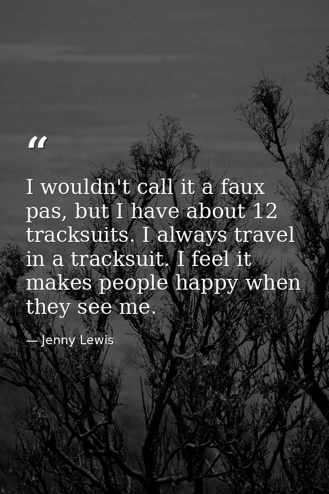 I wouldn't call it a faux pas, but I have about 12 tracksuits. I always travel in a tracksuit. I feel it makes people ha — Jenny Lewis
