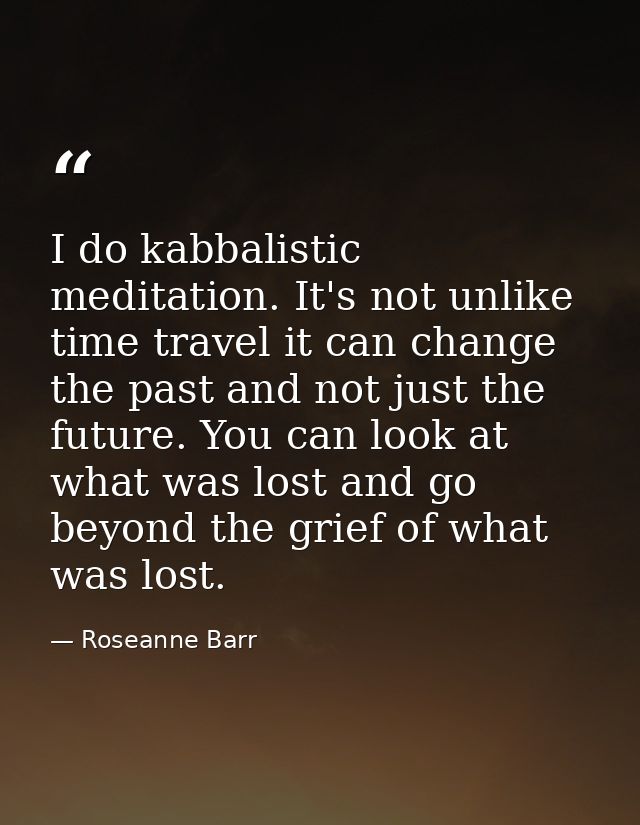 I do kabbalistic meditation. It's not unlike time travel it can change the past and not just the future. You can look at — Roseanne Barr