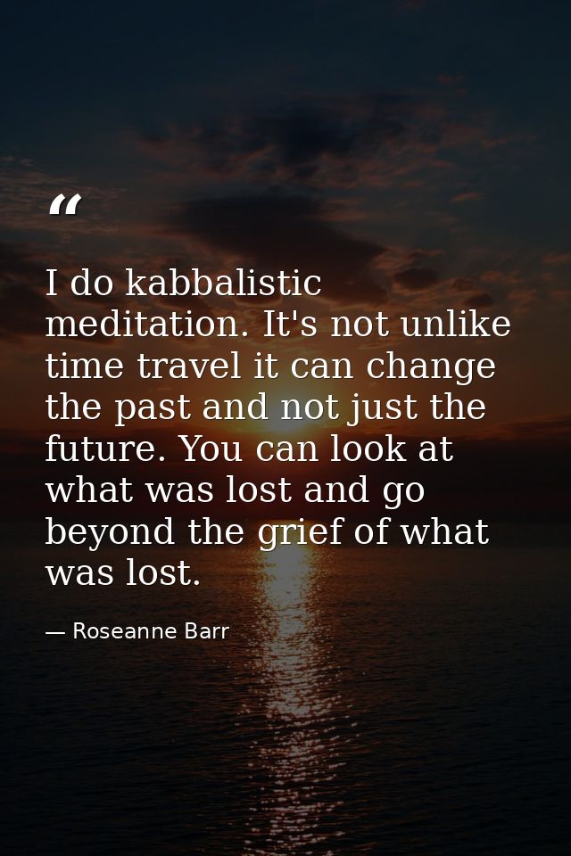 I do kabbalistic meditation. It's not unlike time travel it can change the past and not just the future. You can look at — Roseanne Barr