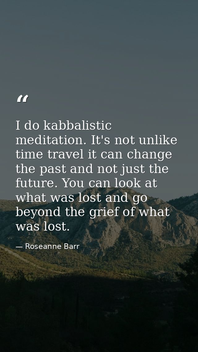 I do kabbalistic meditation. It's not unlike time travel it can change the past and not just the future. You can look at — Roseanne Barr