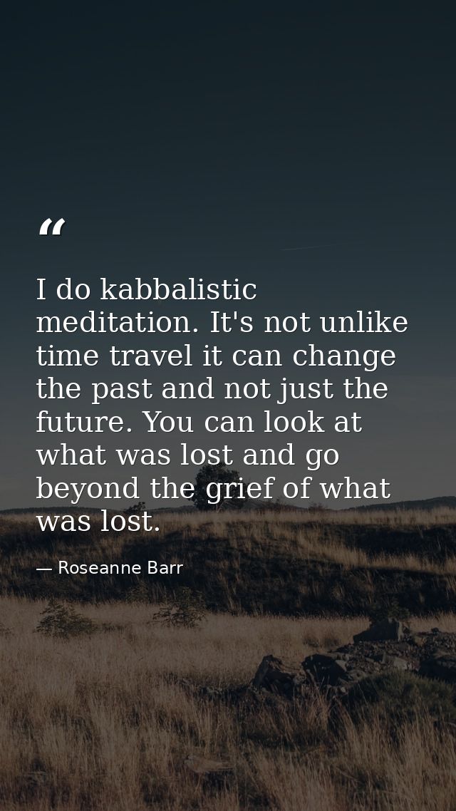 I do kabbalistic meditation. It's not unlike time travel it can change the past and not just the future. You can look at — Roseanne Barr