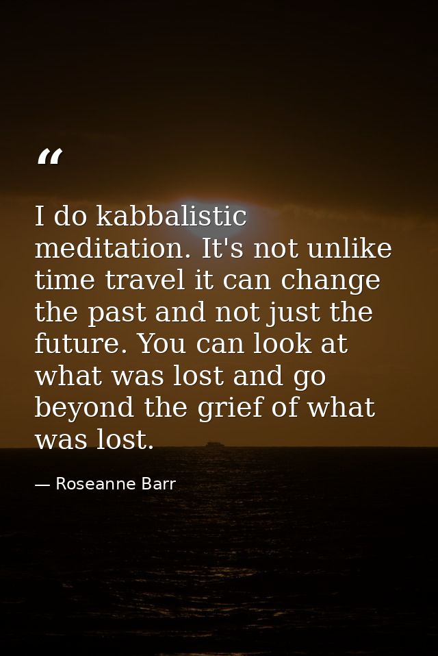 I do kabbalistic meditation. It's not unlike time travel it can change the past and not just the future. You can look at — Roseanne Barr