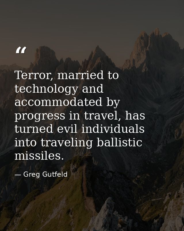 Terror, married to technology and accommodated by progress in travel, has turned evil individuals into traveling ballist — Greg Gutfeld