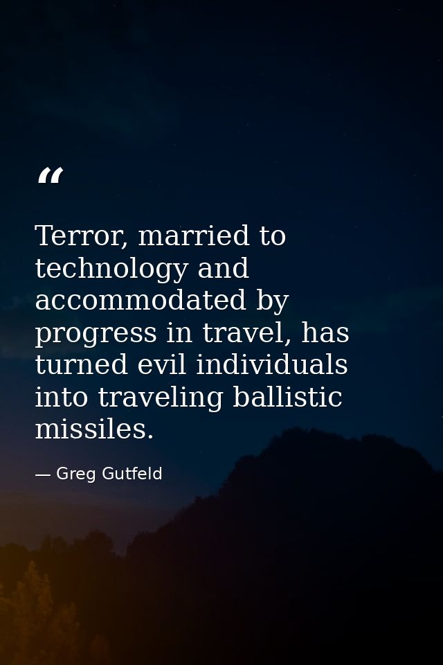 Terror, married to technology and accommodated by progress in travel, has turned evil individuals into traveling ballist — Greg Gutfeld