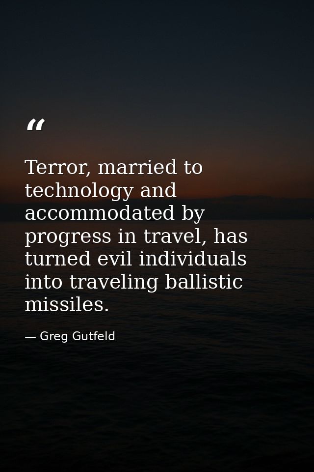 Terror, married to technology and accommodated by progress in travel, has turned evil individuals into traveling ballist — Greg Gutfeld