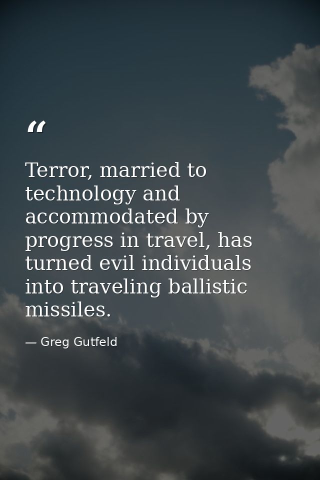 Terror, married to technology and accommodated by progress in travel, has turned evil individuals into traveling ballist — Greg Gutfeld
