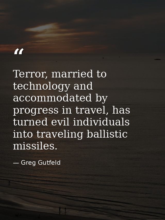 Terror, married to technology and accommodated by progress in travel, has turned evil individuals into traveling ballist — Greg Gutfeld